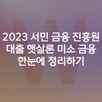 2023 서민 금융 진흥원 대출 햇살론 미소 금융 한눈에 정리하기
